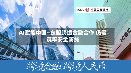 AI赋能中国—东盟跨境金融合作 仍需筑牢安全防线-第3张图片