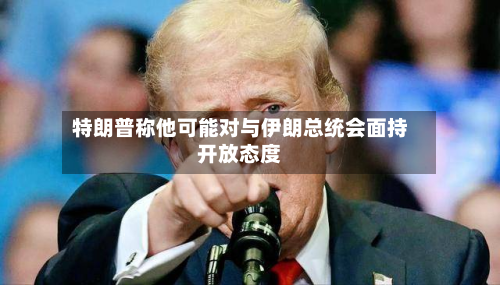 特朗普称他可能对与伊朗总统会面持开放态度-第2张图片