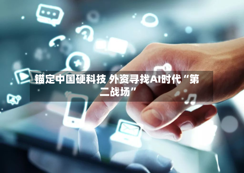 锚定中国硬科技 外资寻找AI时代“第二战场”-第1张图片