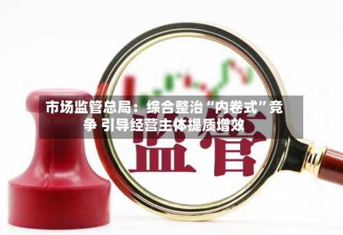 市场监管总局：综合整治“内卷式”竞争 引导经营主体提质增效-第2张图片