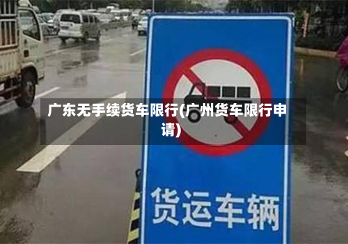 广东无手续货车限行(广州货车限行申请)-第1张图片