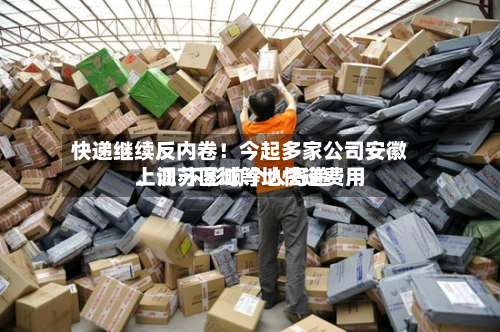 快递继续反内卷！今起多家公司安徽、江苏区域等地快递费用上调 不影响个人寄递-第1张图片