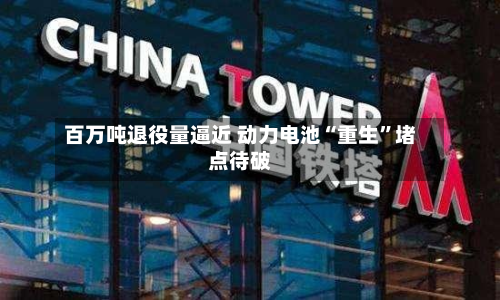 百万吨退役量逼近 动力电池“重生”堵点待破-第1张图片