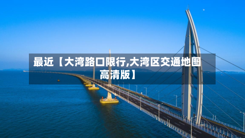 最近【大湾路口限行,大湾区交通地图高清版】-第1张图片