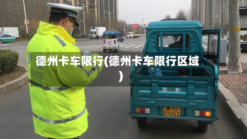 德州卡车限行(德州卡车限行区域)-第2张图片