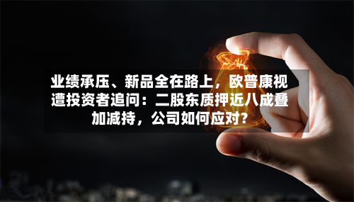 业绩承压、新品全在路上，欧普康视遭投资者追问：二股东质押近八成叠加减持，公司如何应对？-第2张图片