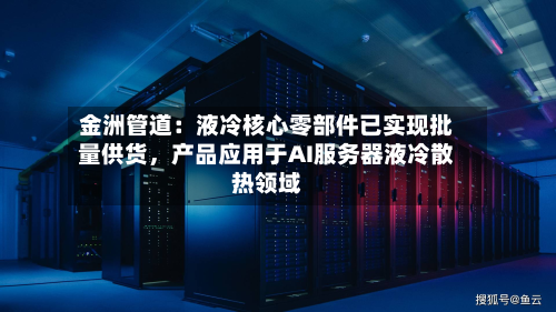 金洲管道：液冷核心零部件已实现批量供货，产品应用于AI服务器液冷散热领域-第3张图片