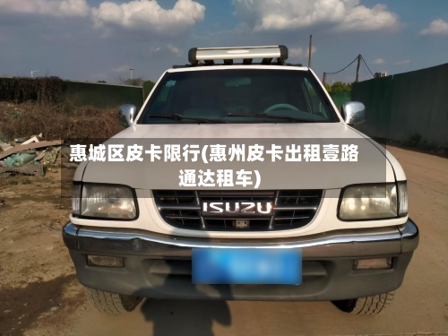 惠城区皮卡限行(惠州皮卡出租壹路通达租车)-第1张图片
