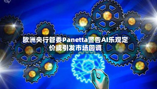 欧洲央行管委Panetta警告AI乐观定价或引发市场回调-第2张图片