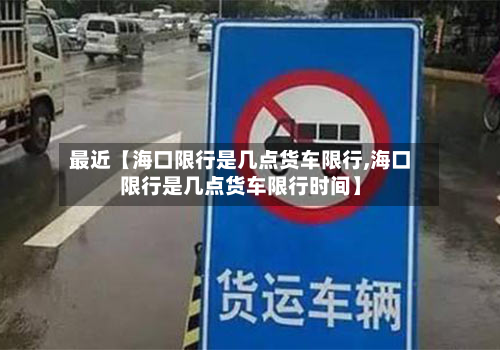 最近【海口限行是几点货车限行,海口限行是几点货车限行时间】-第1张图片