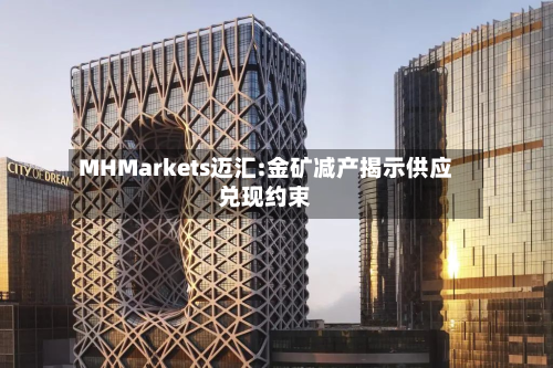 MHMarkets迈汇:金矿减产揭示供应兑现约束-第1张图片