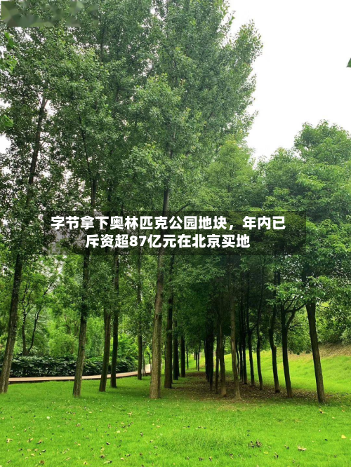 字节拿下奥林匹克公园地块，年内已斥资超87亿元在北京买地-第1张图片