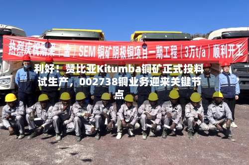 利好！赞比亚Kitumba铜矿正式投料试生产	，002738铜业务迎来关键节点-第2张图片