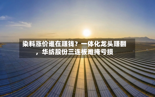 染料涨价谁在赚钱？一体化龙头赚翻	，华纺股份三连板难掩亏损-第2张图片