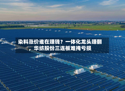染料涨价谁在赚钱？一体化龙头赚翻	，华纺股份三连板难掩亏损-第1张图片