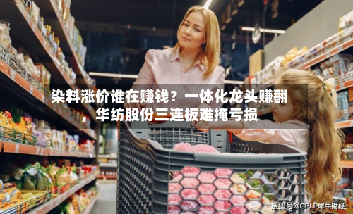 染料涨价谁在赚钱？一体化龙头赚翻，华纺股份三连板难掩亏损-第3张图片