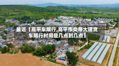 最近【高平车限行,高平市炎帝大道货车限行时间是几点到几点】-第1张图片