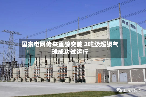国家电网传来重磅突破 2吨级超级气球成功试运行-第1张图片