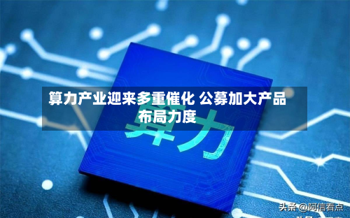 算力产业迎来多重催化 公募加大产品布局力度-第2张图片