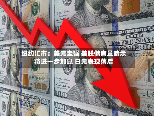 纽约汇市:美元走强 美联储官员暗示将进一步加息 日元表现落后-第3张图片