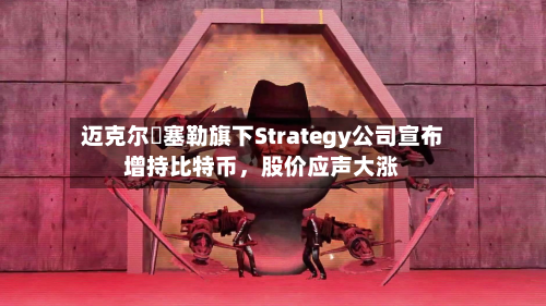 迈克尔・塞勒旗下Strategy公司宣布增持比特币	，股价应声大涨-第1张图片