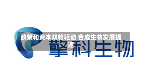 政策和资本双轮驱动 合成生物发展提速-第1张图片