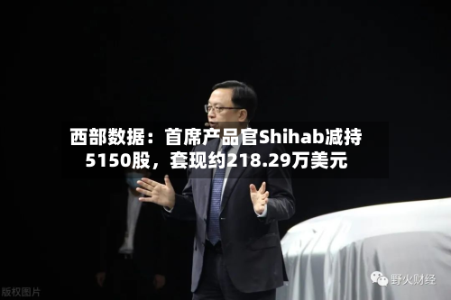 西部数据：首席产品官Shihab减持5150股	，套现约218.29万美元-第1张图片