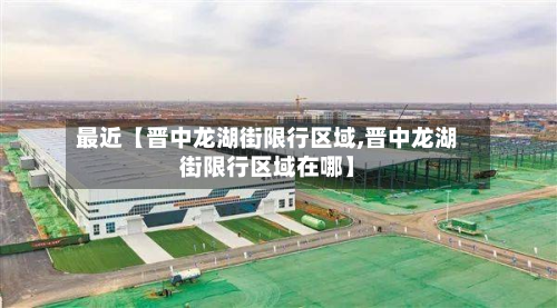 最近【晋中龙湖街限行区域,晋中龙湖街限行区域在哪】-第1张图片