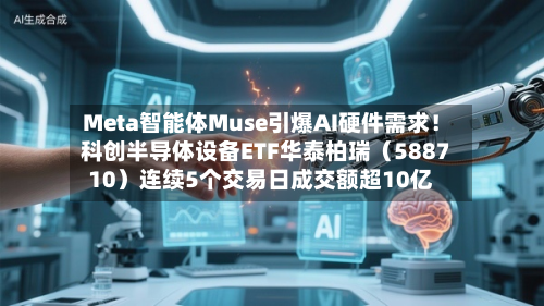 Meta智能体Muse引爆AI硬件需求!科创半导体设备ETF华泰柏瑞(588710)连续5个交易日成交额超10亿-第2张图片
