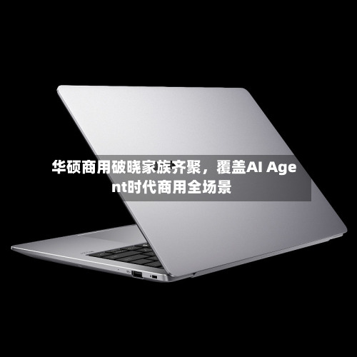 华硕商用破晓家族齐聚，覆盖AI Agent时代商用全场景-第2张图片