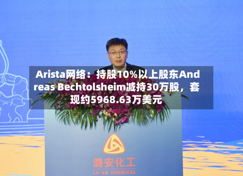Arista网络：持股10%以上股东Andreas Bechtolsheim减持30万股，套现约5968.63万美元-第2张图片