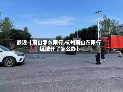 最近【萧山怎么限行,杭州萧山在限行区域开了怎么办】-第2张图片