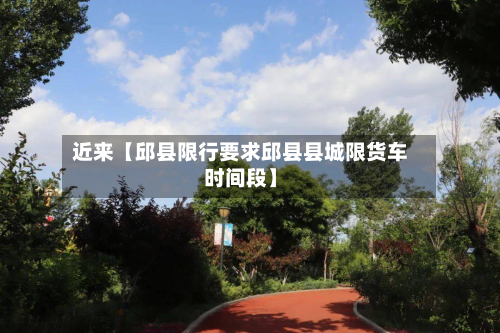 近来【邱县限行要求邱县县城限货车时间段】-第2张图片