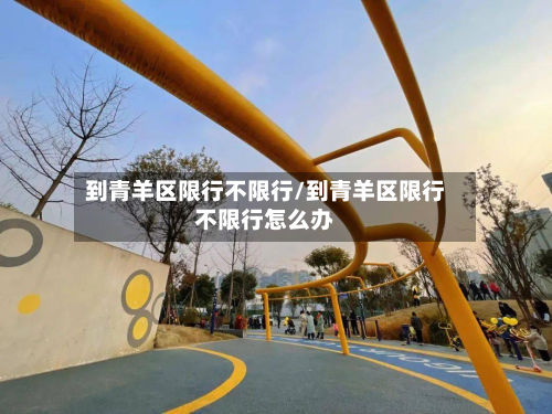 到青羊区限行不限行/到青羊区限行不限行怎么办-第2张图片