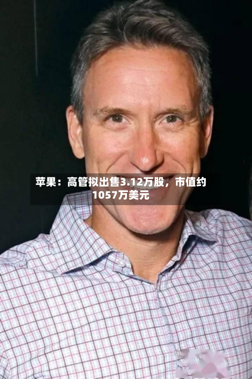 苹果：高管拟出售3.12万股	，市值约1057万美元-第1张图片