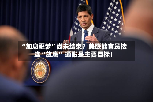 “加息噩梦”尚未结束？美联储官员接连“放鹰	” 通胀是主要目标！-第2张图片