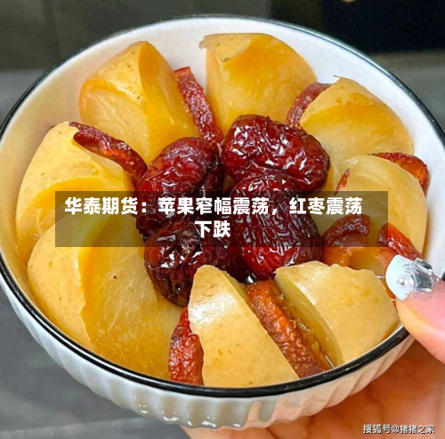 华泰期货：苹果窄幅震荡	，红枣震荡下跌-第1张图片