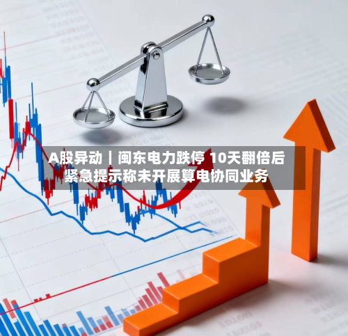 A股异动|闽东电力跌停 10天翻倍后紧急提示称未开展算电协同业务-第2张图片