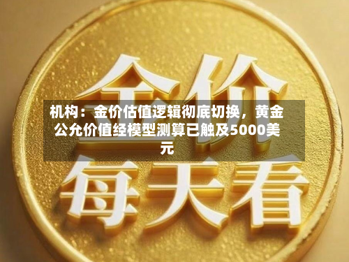 机构：金价估值逻辑彻底切换，黄金公允价值经模型测算已触及5000美元-第2张图片