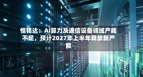 恒铭达：AI算力及通信设备领域产能不足，预计2027年上半年释放新产能-第1张图片
