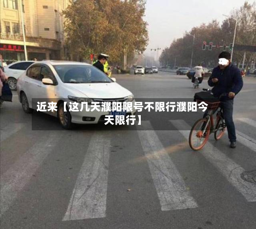 近来【这几天濮阳限号不限行濮阳今天限行】-第1张图片