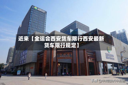 近来【全运会西安货车限行西安最新货车限行规定】-第3张图片