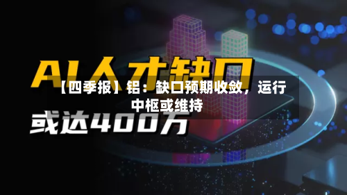 【四季报】铝：缺口预期收敛，运行中枢或维持-第2张图片