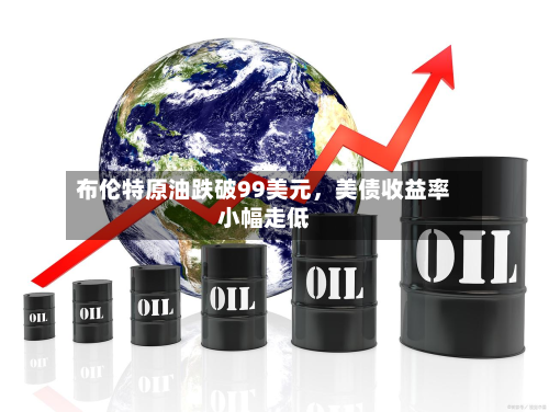 布伦特原油跌破99美元，美债收益率小幅走低-第1张图片