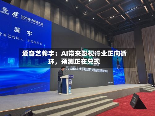 爱奇艺龚宇：AI带来影视行业正向循环	，预测正在兑现-第2张图片