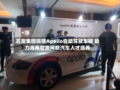 百度集团捐赠Apollo自动驾驶车辆 助力海南智能网联汽车人才培养-第1张图片