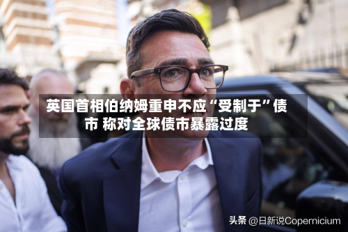 英国首相伯纳姆重申不应“受制于	”债市 称对全球债市暴露过度-第1张图片
