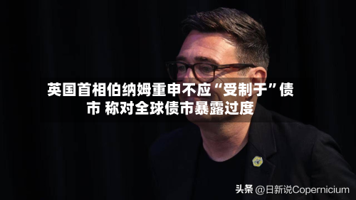 英国首相伯纳姆重申不应“受制于”债市 称对全球债市暴露过度-第2张图片