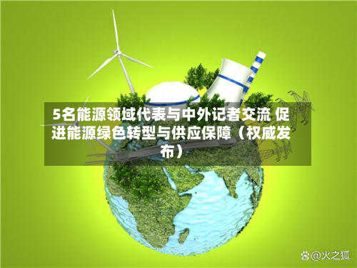 5名能源领域代表与中外记者交流 促进能源绿色转型与供应保障(权威发布)-第1张图片