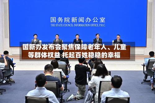 国新办发布会聚焦保障老年人、儿童等群体权益 托起百姓稳稳的幸福-第2张图片